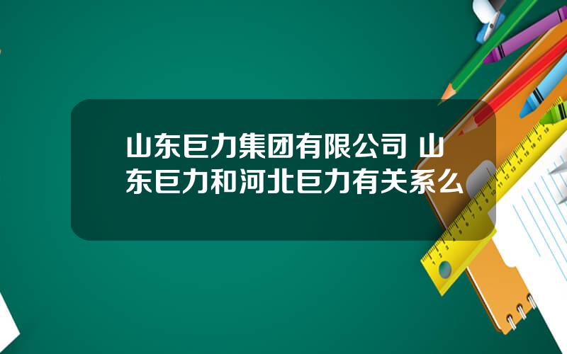 山东巨力集团有限公司 山东巨力和河北巨力有关系么